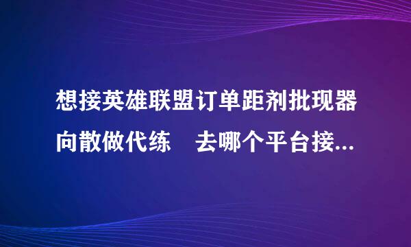 想接英雄联盟订单距剂批现器向散做代练 去哪个平台接单好一些