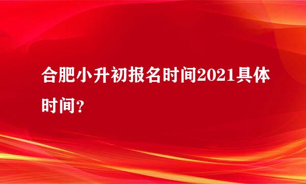 合肥小升初报名时间2021具体时间？