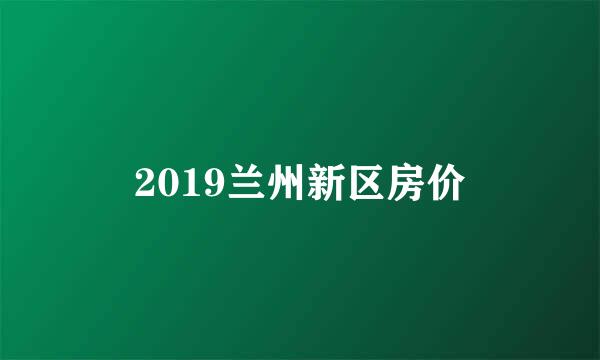 2019兰州新区房价