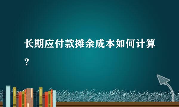 长期应付款摊余成本如何计算？