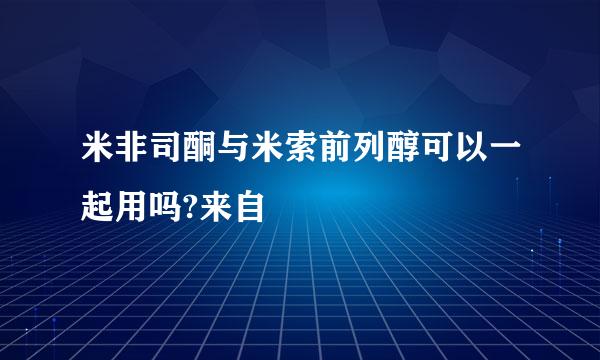 米非司酮与米索前列醇可以一起用吗?来自