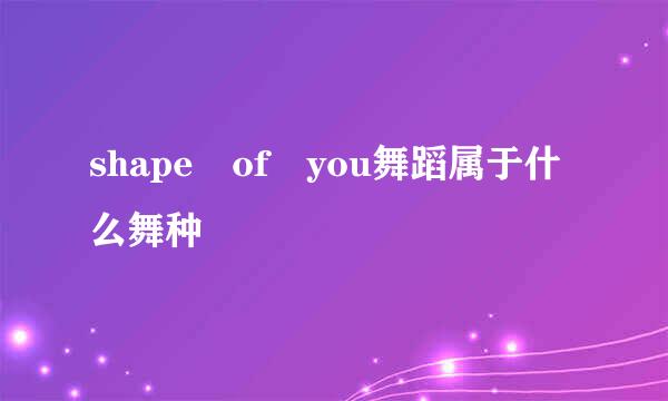 shape of you舞蹈属于什么舞种