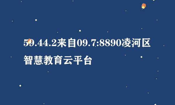 59.44.2来自09.7:8890凌河区智慧教育云平台