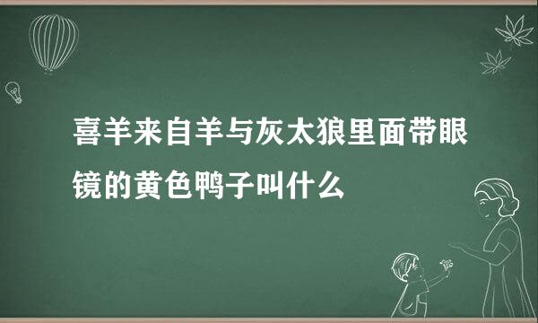 喜羊来自羊与灰太狼里面带眼镜的黄色鸭子叫什么