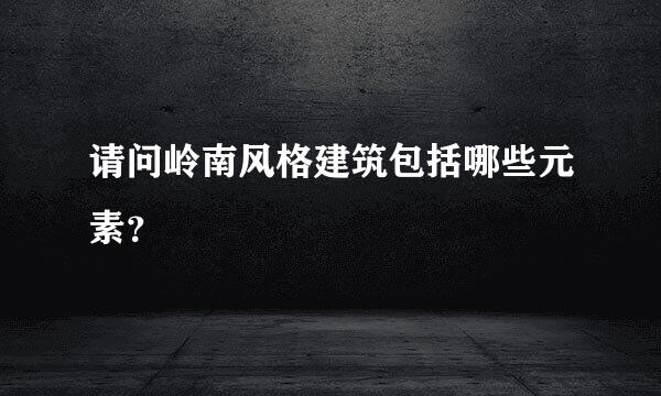 请问岭南风格建筑包括哪些元素？