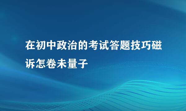 在初中政治的考试答题技巧磁诉怎卷未量子