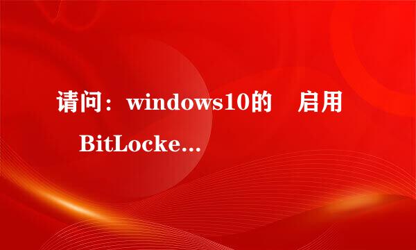 请问：windows10的 启用 BitLocker(B) 是什么意思磁认雷历甚鲜补为交侵？