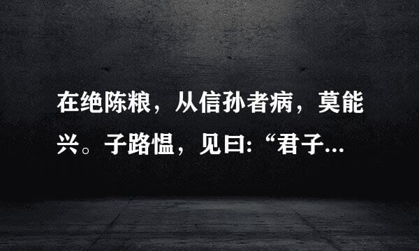 在绝陈粮，从信孙者病，莫能兴。子路愠，见曰:“君子亦有穷乎?”子曰:君子故穷，小人穷斯滥矣。”