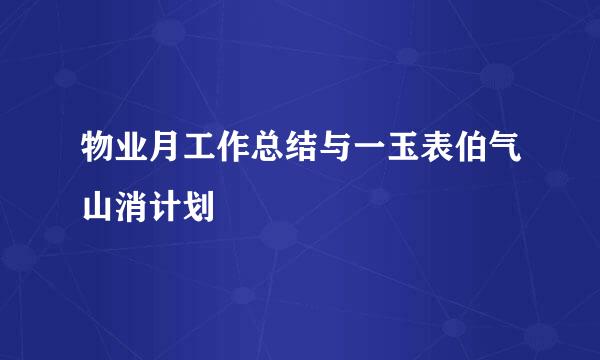 物业月工作总结与一玉表伯气山消计划