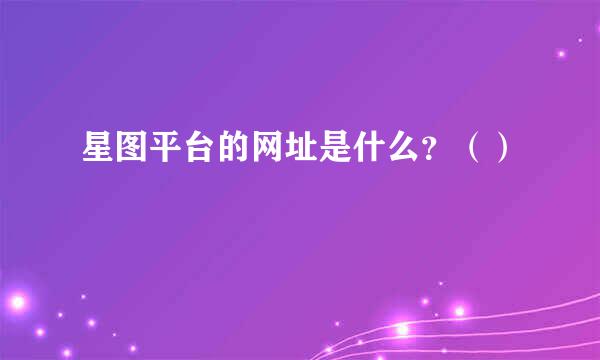 星图平台的网址是什么？（）