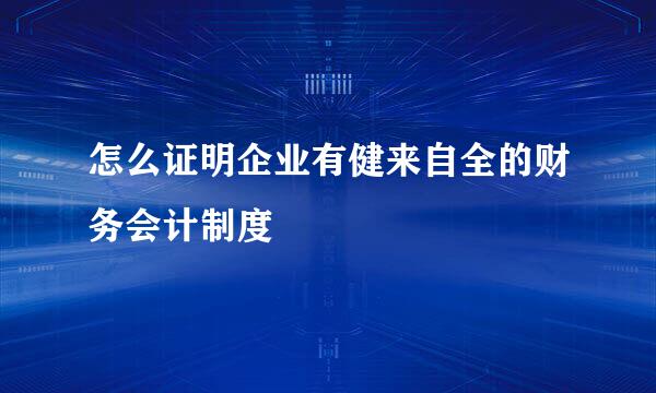 怎么证明企业有健来自全的财务会计制度