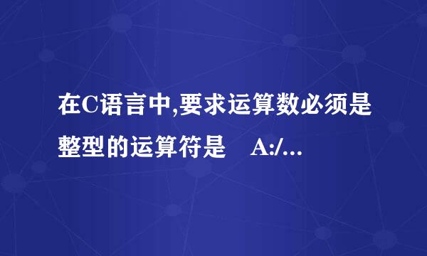 在C语言中,要求运算数必须是整型的运算符是 A:/ B厂先剧:++ C:!= D来自:%