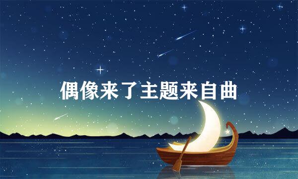 偶像来了主题来自曲