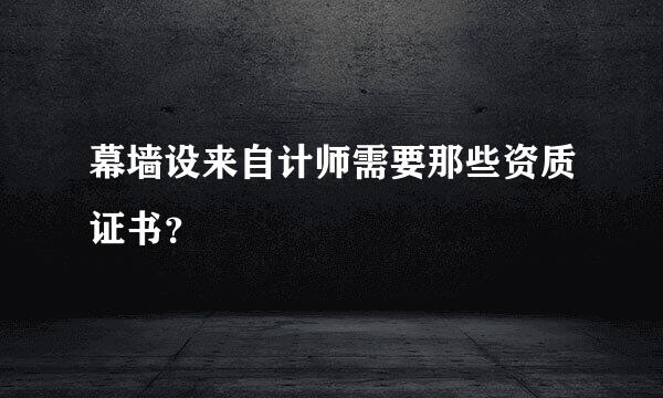 幕墙设来自计师需要那些资质证书？