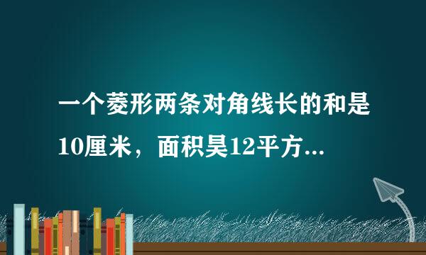 一个菱形两条对角线长的和是10厘米，面积昊12平方厘米，求菱形的周长（用一元二次饭米素电征方程解答）