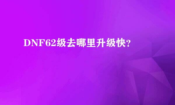 DNF62级去哪里升级快？