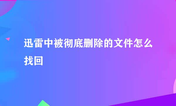 迅雷中被彻底删除的文件怎么找回