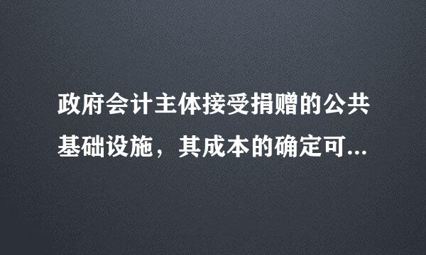 政府会计主体接受捐赠的公共基础设施，其成本的确定可能是(来自)。A.凭据注明的金额加上相关费用B.评估价值加上相关费360问答用C.同...