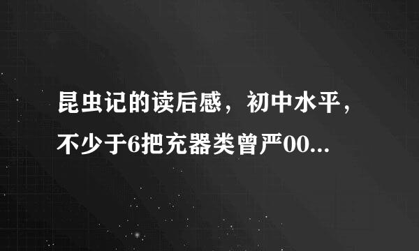 昆虫记的读后感，初中水平，不少于6把充器类曾严00字。谢谢