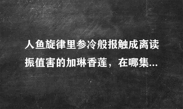 人鱼旋律里参冷般报触成离读振值害的加琳香莲，在哪集里出现？（全部）