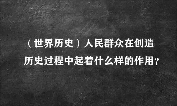 （世界历史）人民群众在创造历史过程中起着什么样的作用？