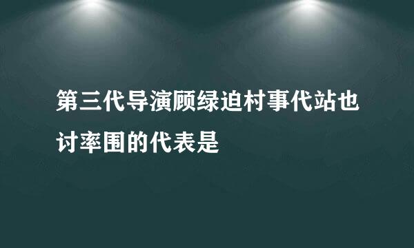 第三代导演顾绿迫村事代站也讨率围的代表是