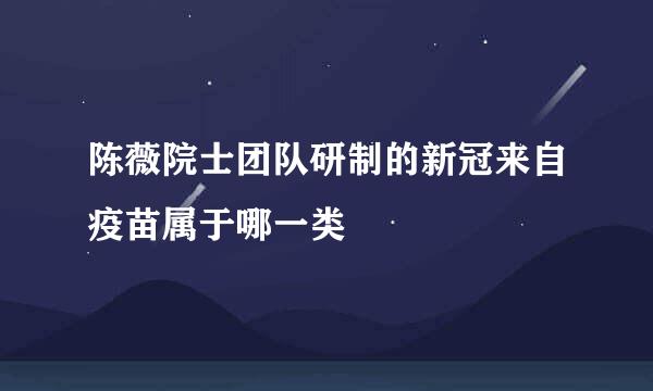 陈薇院士团队研制的新冠来自疫苗属于哪一类