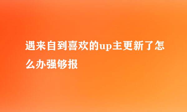 遇来自到喜欢的up主更新了怎么办强够报