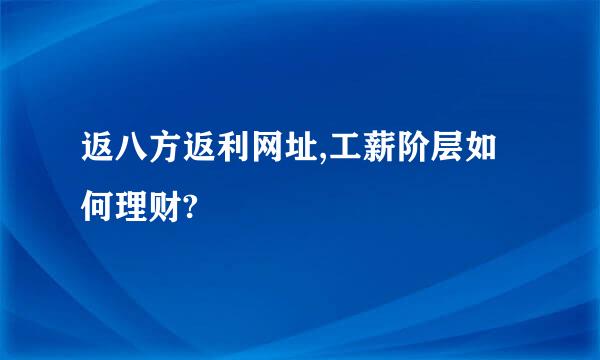 返八方返利网址,工薪阶层如何理财?