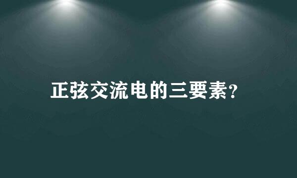 正弦交流电的三要素？