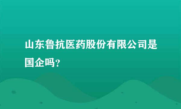 山东鲁抗医药股份有限公司是国企吗？