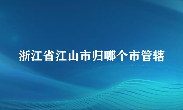 浙江省江山市归哪个市管辖