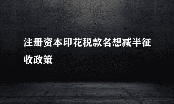 注册资本印花税款名想减半征收政策