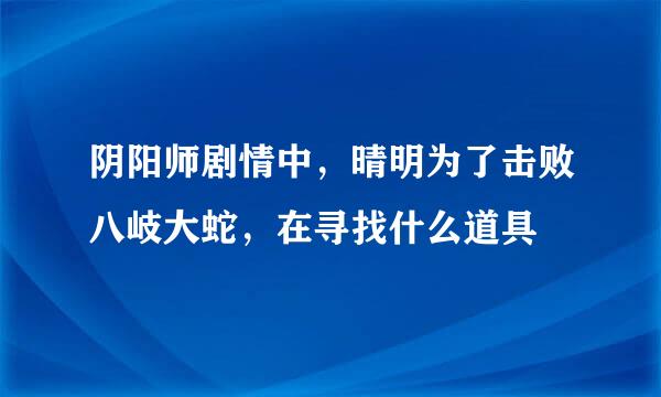 阴阳师剧情中，晴明为了击败八岐大蛇，在寻找什么道具