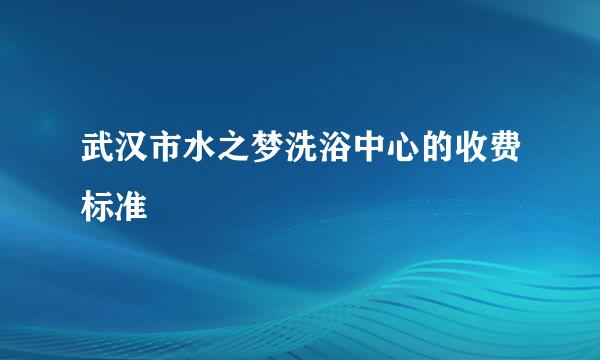 武汉市水之梦洗浴中心的收费标准