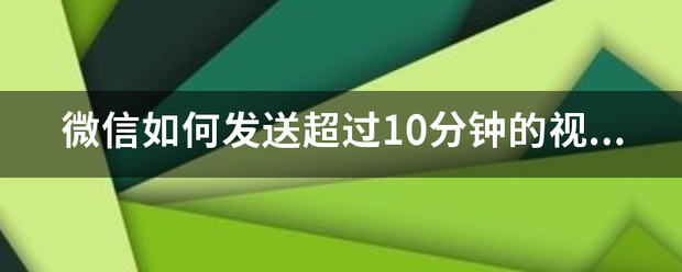 微信如何发送超过10分钟的视频？