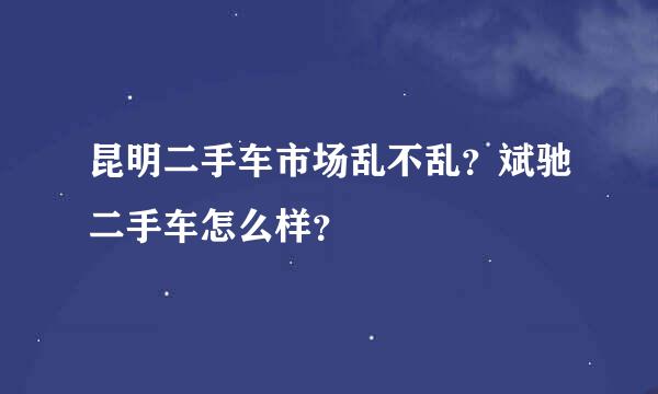 昆明二手车市场乱不乱？斌驰二手车怎么样？