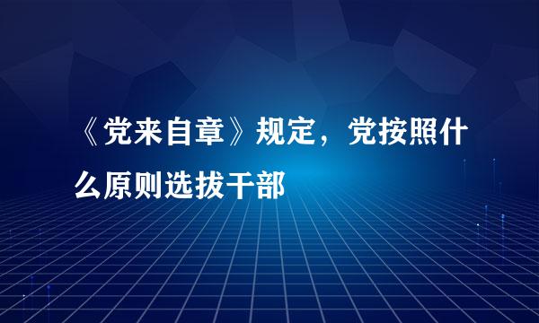 《党来自章》规定，党按照什么原则选拔干部