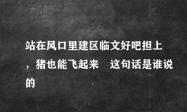 站在风口里建区临文好吧担上，猪也能飞起来 这句话是谁说的