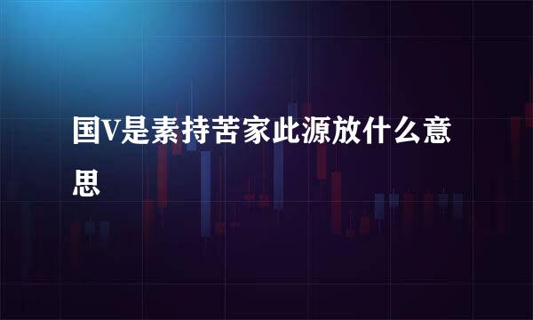 国V是素持苦家此源放什么意思