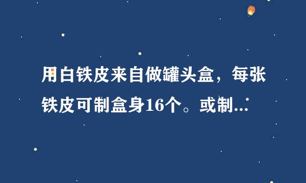 用白铁皮来自做罐头盒，每张铁皮可制盒身16个。或制盒底43个