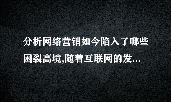 分析网络营销如今陷入了哪些困裂高境,随着互联网的发展,这些困境能否改变,为什么?