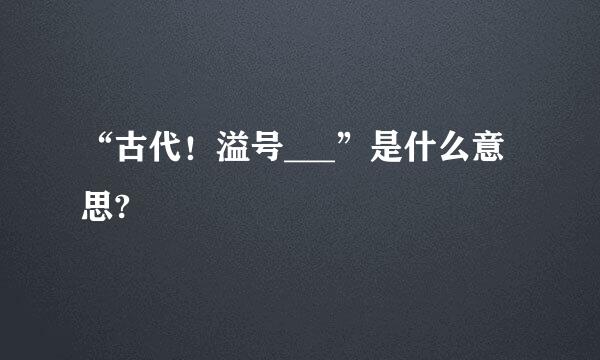 “古代！溢号___”是什么意思?