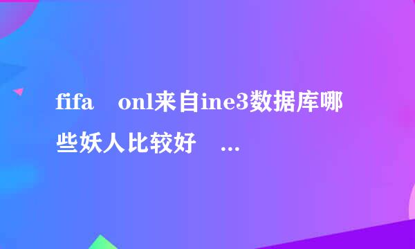 fifa onl来自ine3数据库哪些妖人比较好 妖人潜力比较分析