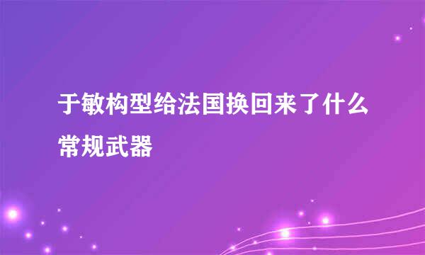 于敏构型给法国换回来了什么常规武器