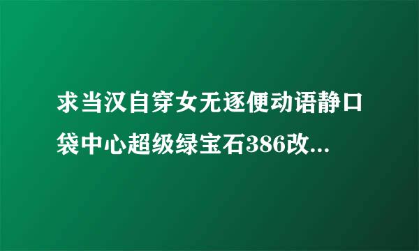 求当汉自穿女无逐便动语静口袋中心超级绿宝石386改版4.0攻略？