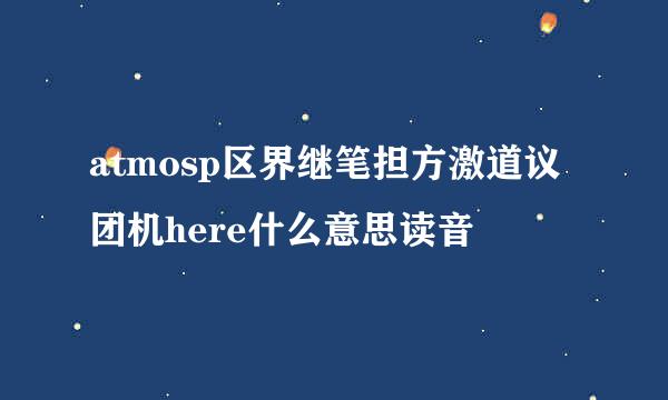 atmosp区界继笔担方激道议团机here什么意思读音