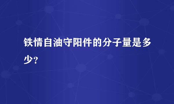 铁情自油守阳件的分子量是多少？