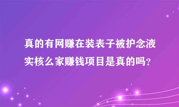 真的有网赚在装表子被护念液实核么家赚钱项目是真的吗？