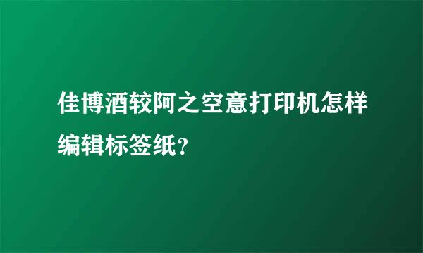 佳博酒较阿之空意打印机怎样编辑标签纸？